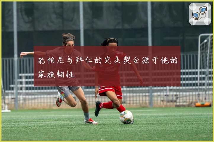 孔帕尼与拜仁的完美契合源于他的家族韧性