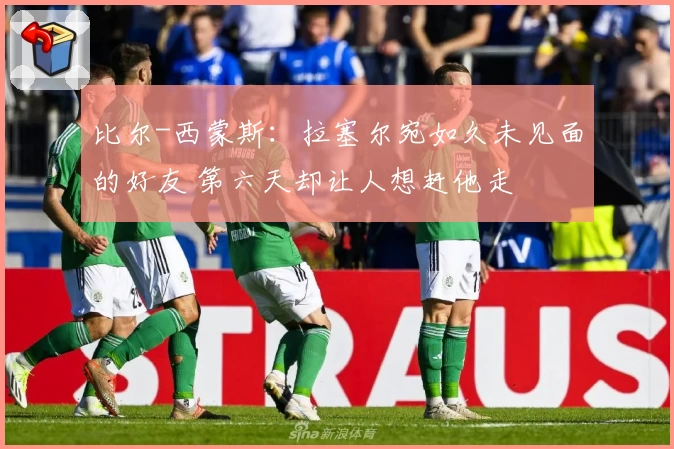 比尔-西蒙斯:拉塞尔宛如久未见面的好友 第六天却让人想赶他走