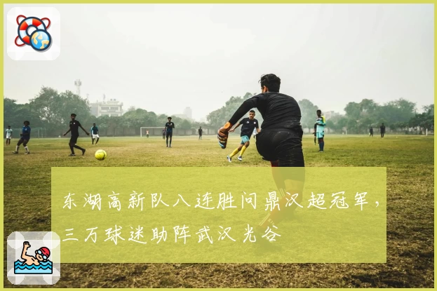 东湖高新队八连胜问鼎汉超冠军，三万球迷助阵武汉光谷