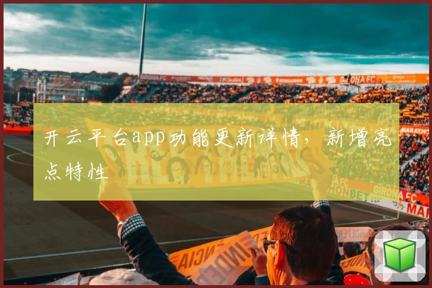 开云平台app功能更新详情，新增亮点特性