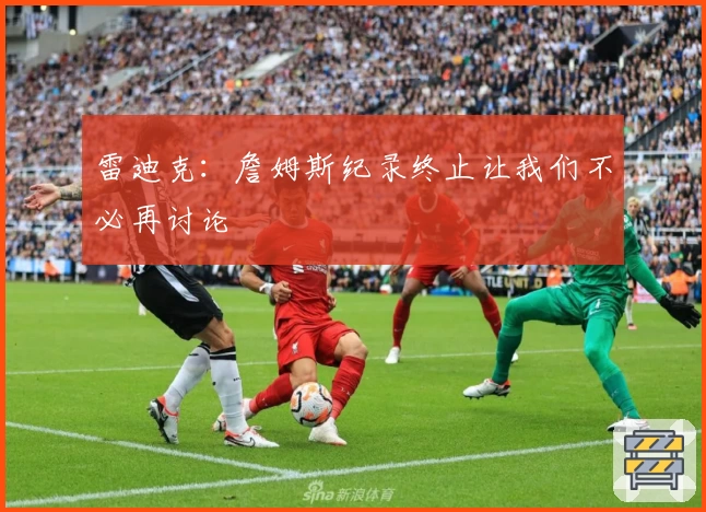 雷迪克：詹姆斯纪录终止让我们不必再讨论