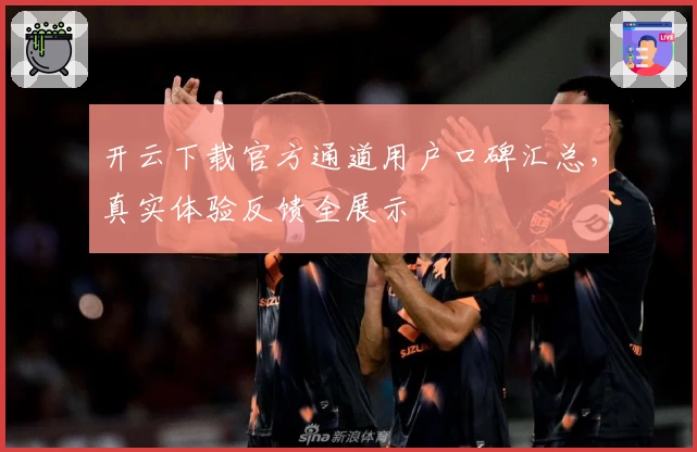 开云下载官方通道用户口碑汇总，真实体验反馈全展示