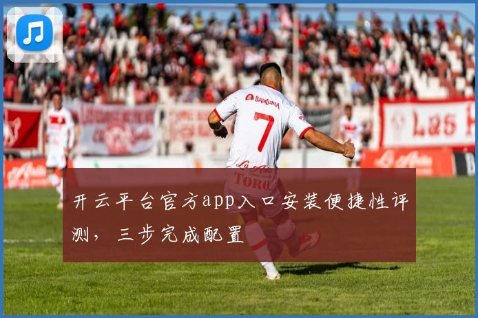 开云平台官方app入口安装便捷性评测，三步完成配置