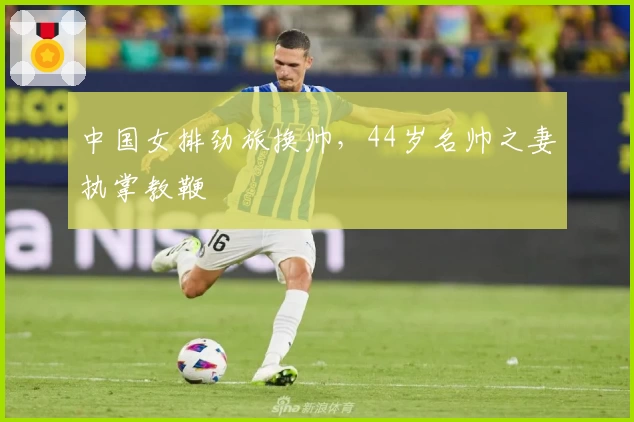 中国女排劲旅换帅，44岁名帅之妻执掌教鞭