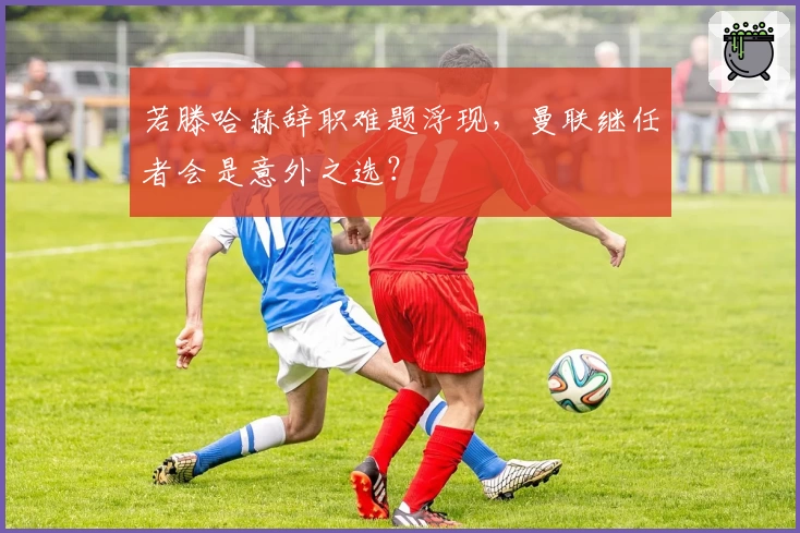 若滕哈赫辞职难题浮现,曼联继任者会是意外之选?
