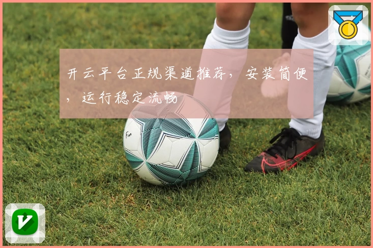 开云平台正规渠道推荐，安装简便，运行稳定流畅