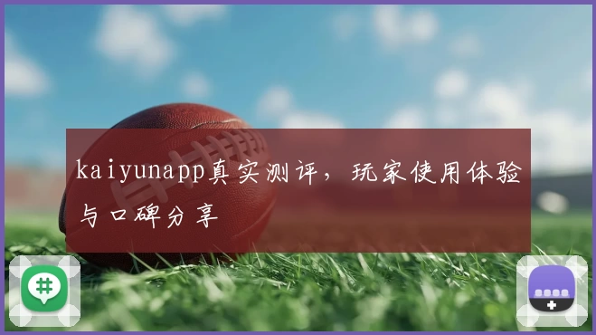 kaiyunapp真实测评，玩家使用体验与口碑分享