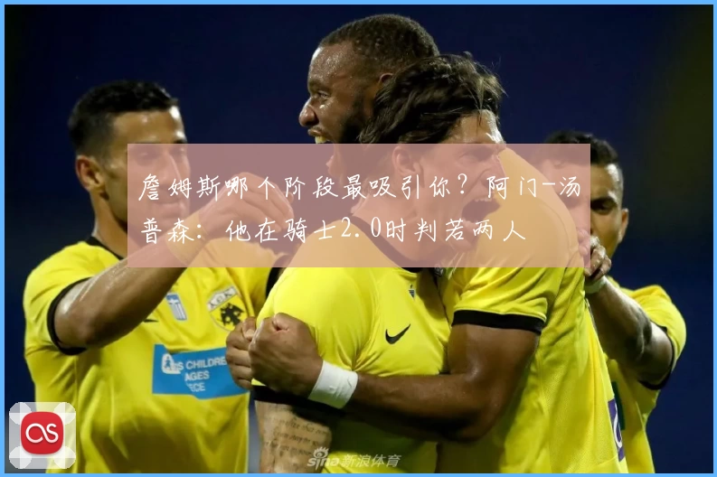詹姆斯哪个阶段最吸引你？阿门-汤普森：他在骑士2.0时判若两人
