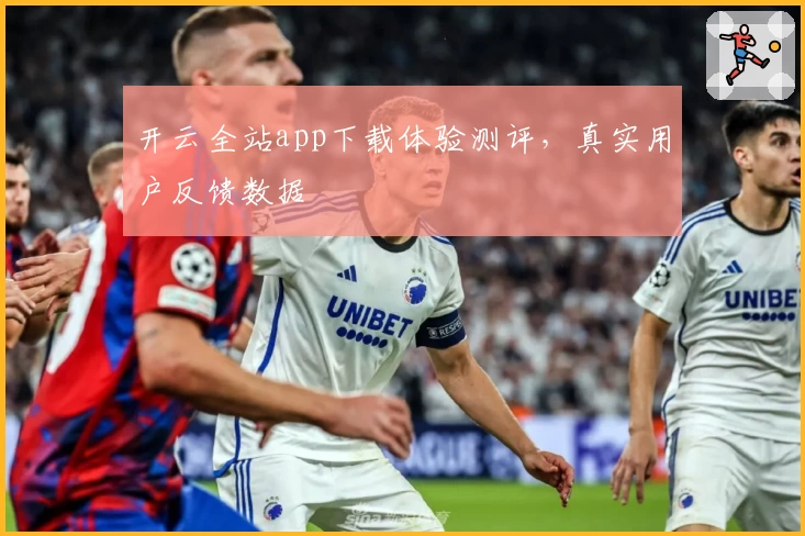 开云全站app下载体验测评，真实用户反馈数据