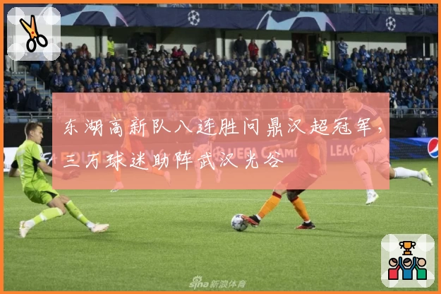 东湖高新队八连胜问鼎汉超冠军，三万球迷助阵武汉光谷