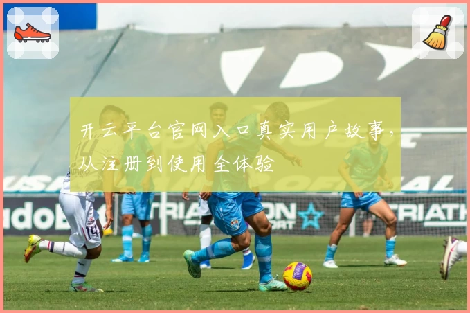 开云平台官网入口真实用户故事，从注册到使用全体验