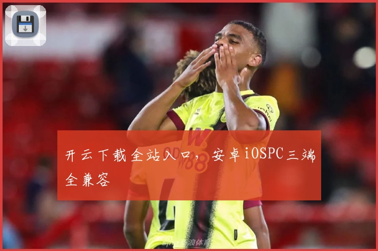 开云下载全站入口，安卓iOSPC三端全兼容