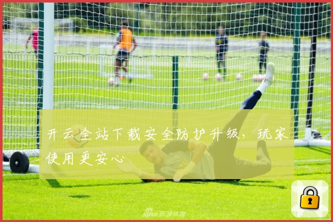 开云全站下载安全防护升级，玩家使用更安心