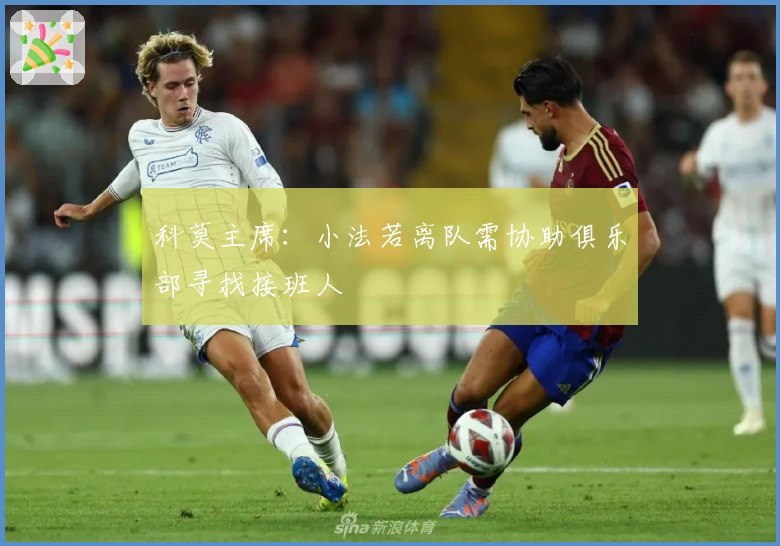 科莫主席:小法若离队需协助俱乐部寻找接班人