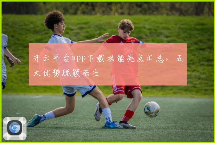 开云平台app下载功能亮点汇总，五大优势脱颖而出