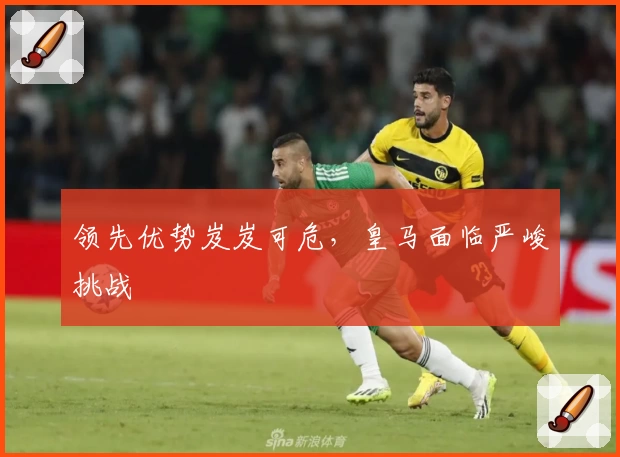 领先优势岌岌可危，皇马面临严峻挑战