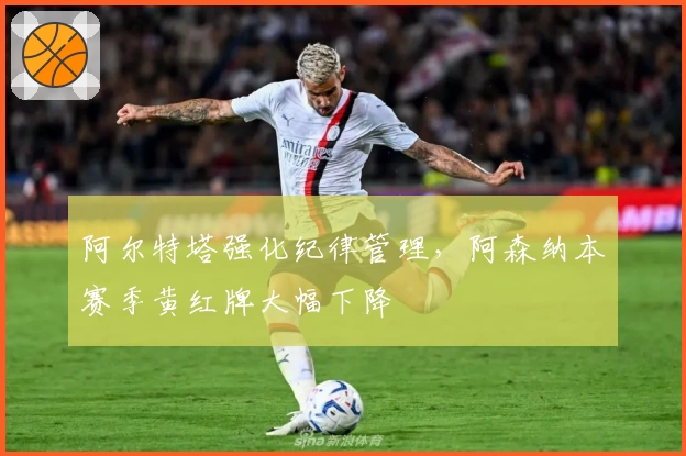 阿尔特塔强化纪律管理，阿森纳本赛季黄红牌大幅下降