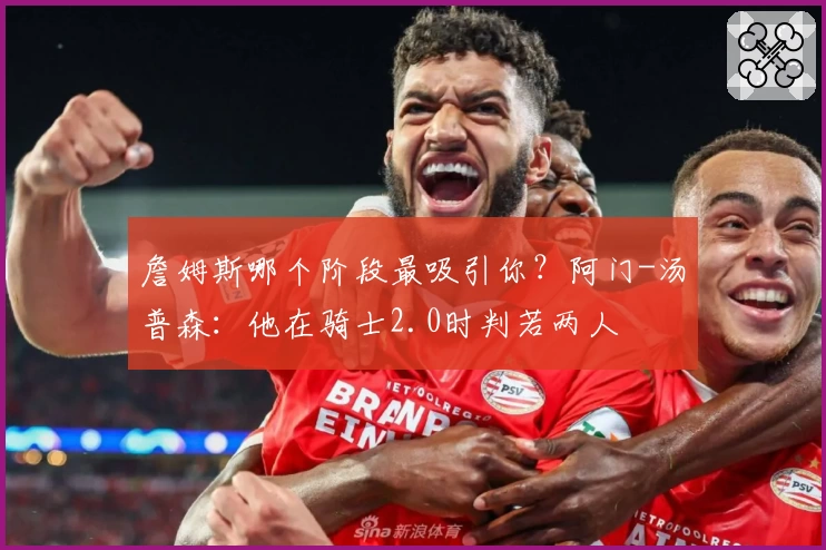 詹姆斯哪个阶段最吸引你？阿门-汤普森：他在骑士2.0时判若两人