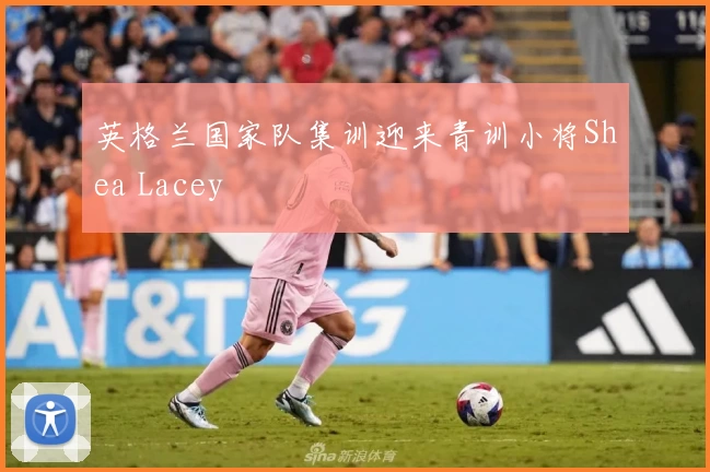 英格兰国家队集训迎来青训小将Shea Lacey