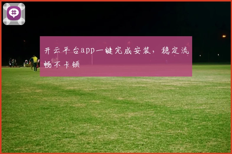 开云平台app一键完成安装，稳定流畅不卡顿