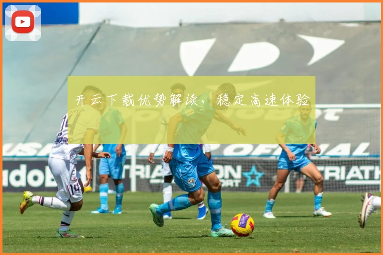 开云下载优势解读，稳定高速体验