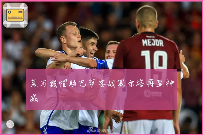 莱万戴帽助巴萨客战塞尔塔再显神威