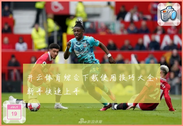 开云体育综合下载使用技巧大全，新手快速上手