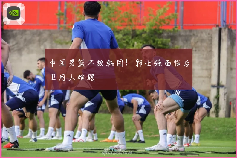 中国男篮不敌韩国！郭士强面临后卫用人难题